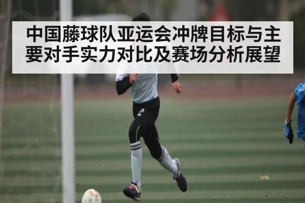 中国藤球队亚运会冲牌目标与主要对手实力对比及赛场分析展望 | esports