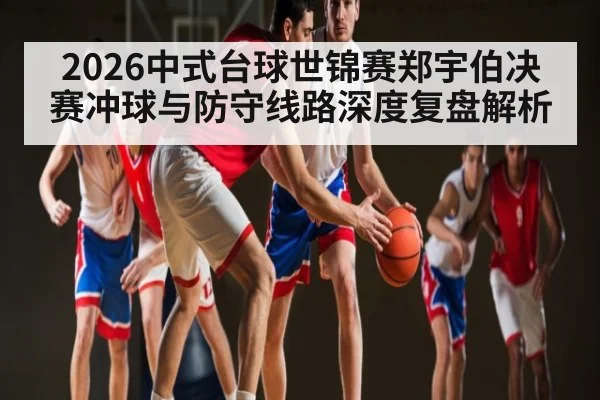 2026中式台球世锦赛郑宇伯决赛冲球与防守线路深度复盘解析 | DOTA2