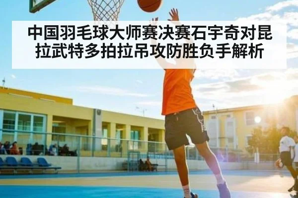 中国羽毛球大师赛决赛石宇奇对昆拉武特多拍拉吊攻防胜负手解析