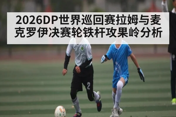 2026DP世界巡回赛拉姆与麦克罗伊决赛轮铁杆攻果岭分析