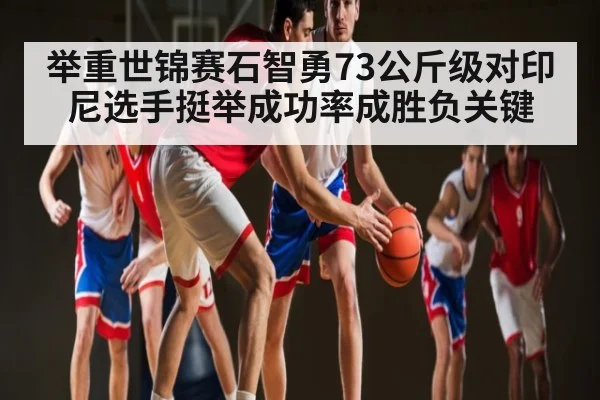 举重世锦赛石智勇73公斤级对印尼选手挺举成功率成胜负关键 | DOTA2